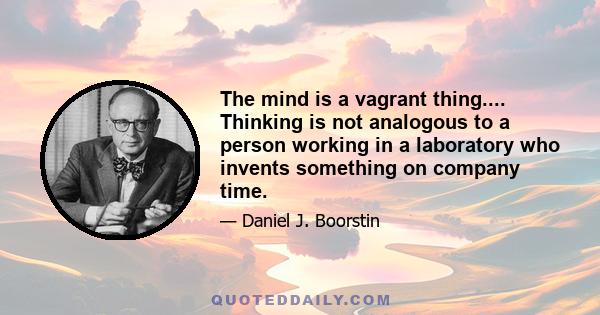 The mind is a vagrant thing.... Thinking is not analogous to a person working in a laboratory who invents something on company time.