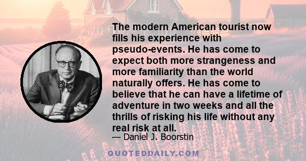 The modern American tourist now fills his experience with pseudo-events. He has come to expect both more strangeness and more familiarity than the world naturally offers. He has come to believe that he can have a