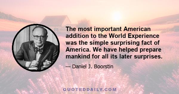 The most important American addition to the World Experience was the simple surprising fact of America. We have helped prepare mankind for all its later surprises.