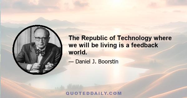 The Republic of Technology where we will be living is a feedback world.