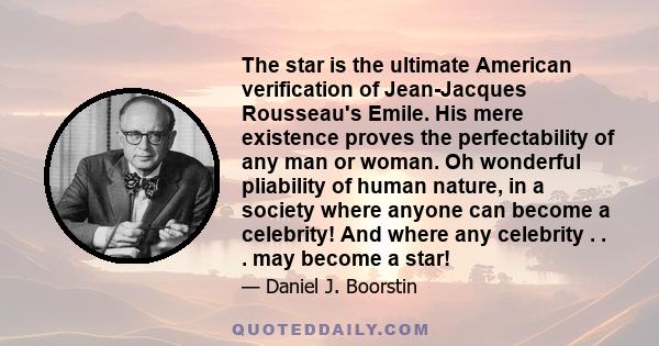 The star is the ultimate American verification of Jean-Jacques Rousseau's Emile. His mere existence proves the perfectability of any man or woman. Oh wonderful pliability of human nature, in a society where anyone can