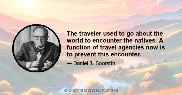 The traveler used to go about the world to encounter the natives. A function of travel agencies now is to prevent this encounter.