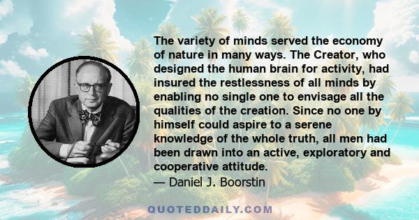 The variety of minds served the economy of nature in many ways. The Creator, who designed the human brain for activity, had insured the restlessness of all minds by enabling no single one to envisage all the qualities