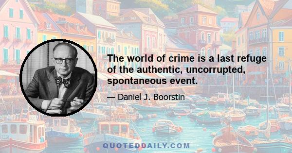 The world of crime is a last refuge of the authentic, uncorrupted, spontaneous event.