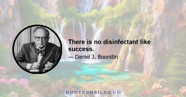 There is no disinfectant like success.