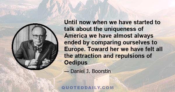 Until now when we have started to talk about the uniqueness of America we have almost always ended by comparing ourselves to Europe. Toward her we have felt all the attraction and repulsions of Oedipus