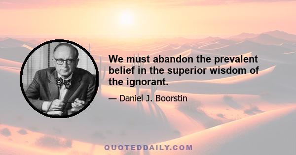 We must abandon the prevalent belief in the superior wisdom of the ignorant.