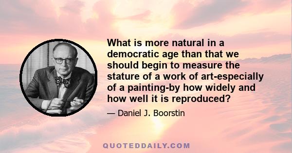 What is more natural in a democratic age than that we should begin to measure the stature of a work of art-especially of a painting-by how widely and how well it is reproduced?