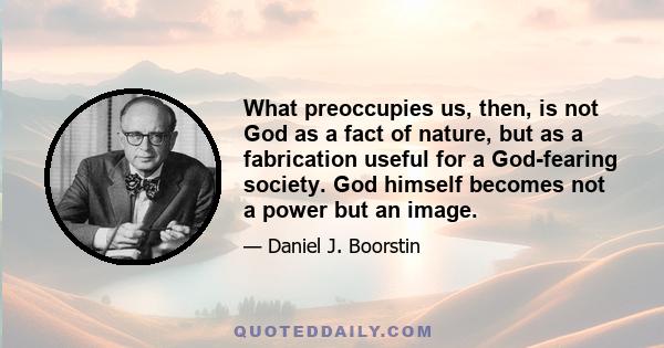 What preoccupies us, then, is not God as a fact of nature, but as a fabrication useful for a God-fearing society. God himself becomes not a power but an image.