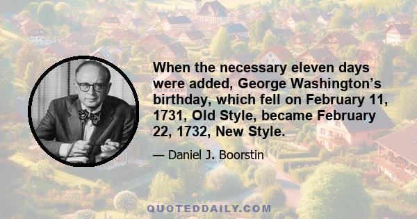 When the necessary eleven days were added, George Washington’s birthday, which fell on February 11, 1731, Old Style, became February 22, 1732, New Style.