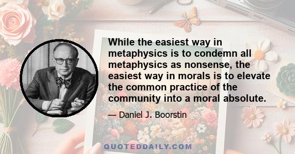 While the easiest way in metaphysics is to condemn all metaphysics as nonsense, the easiest way in morals is to elevate the common practice of the community into a moral absolute.