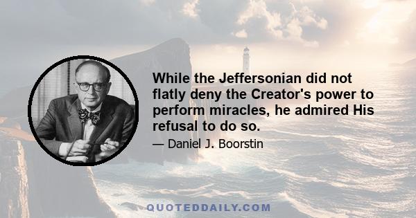 While the Jeffersonian did not flatly deny the Creator's power to perform miracles, he admired His refusal to do so.