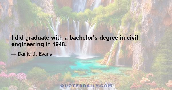 I did graduate with a bachelor's degree in civil engineering in 1948.