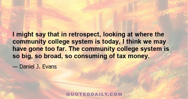 I might say that in retrospect, looking at where the community college system is today, I think we may have gone too far. The community college system is so big, so broad, so consuming of tax money.