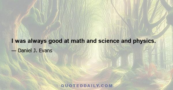 I was always good at math and science and physics.