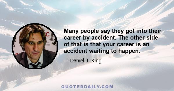 Many people say they got into their career by accident. The other side of that is that your career is an accident waiting to happen.