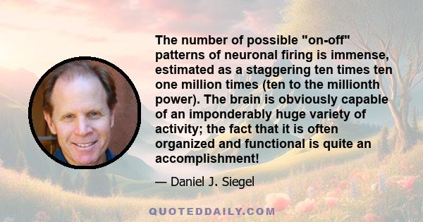 The number of possible on-off patterns of neuronal firing is immense, estimated as a staggering ten times ten one million times (ten to the millionth power). The brain is obviously capable of an imponderably huge