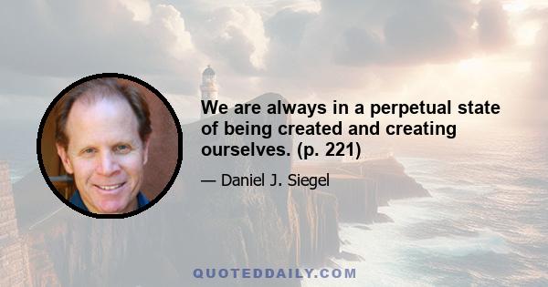 We are always in a perpetual state of being created and creating ourselves. (p. 221)