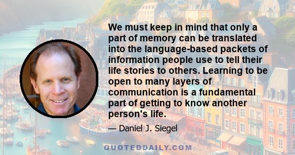 We must keep in mind that only a part of memory can be translated into the language-based packets of information people use to tell their life stories to others. Learning to be open to many layers of communication is a