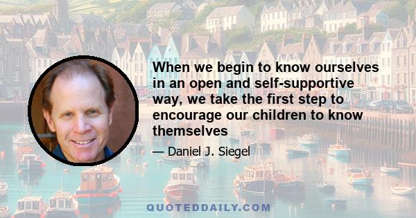 When we begin to know ourselves in an open and self-supportive way, we take the first step to encourage our children to know themselves