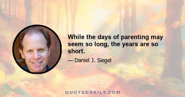 While the days of parenting may seem so long, the years are so short.