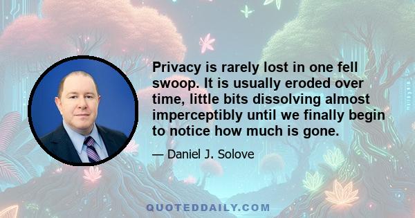 Privacy is rarely lost in one fell swoop. It is usually eroded over time, little bits dissolving almost imperceptibly until we finally begin to notice how much is gone.