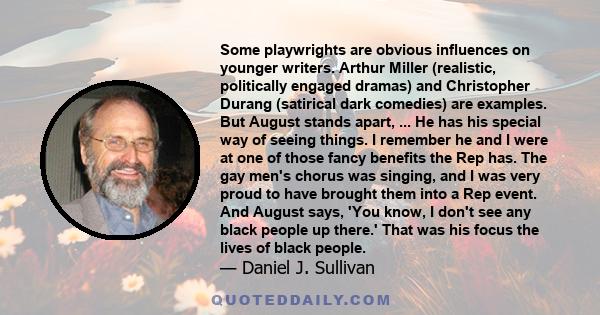 Some playwrights are obvious influences on younger writers. Arthur Miller (realistic, politically engaged dramas) and Christopher Durang (satirical dark comedies) are examples. But August stands apart, ... He has his