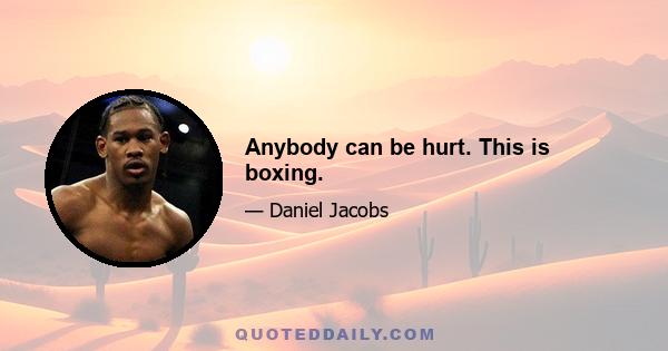 Anybody can be hurt. This is boxing.