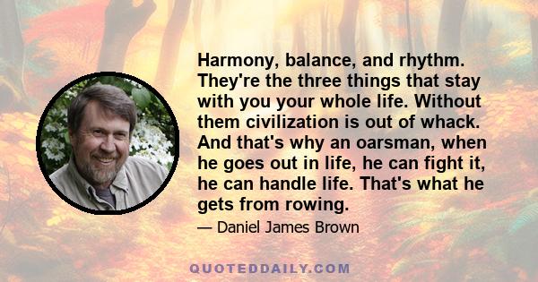 Harmony, balance, and rhythm. They're the three things that stay with you your whole life. Without them civilization is out of whack. And that's why an oarsman, when he goes out in life, he can fight it, he can handle