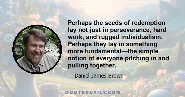 Perhaps the seeds of redemption lay not just in perseverance, hard work, and rugged individualism. Perhaps they lay in something more fundamental—the simple notion of everyone pitching in and pulling together.