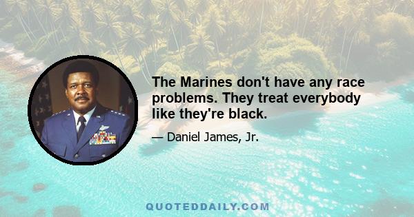 The Marines don't have any race problems. They treat everybody like they're black.