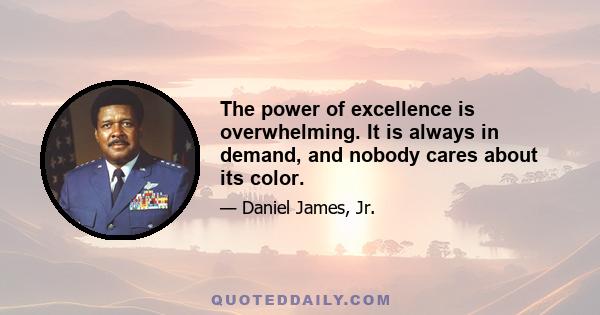 The power of excellence is overwhelming. It is always in demand, and nobody cares about its color.