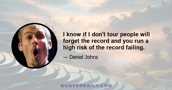 I know if I don't tour people will forget the record and you run a high risk of the record failing.