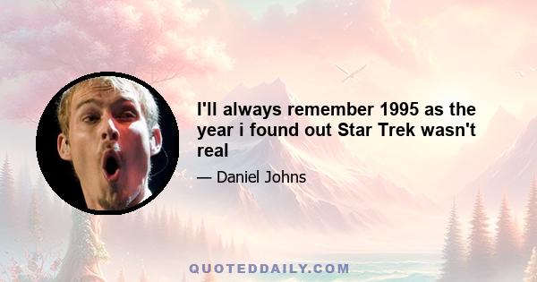 I'll always remember 1995 as the year i found out Star Trek wasn't real