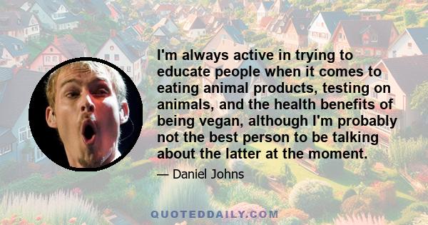 I'm always active in trying to educate people when it comes to eating animal products, testing on animals, and the health benefits of being vegan, although I'm probably not the best person to be talking about the latter 