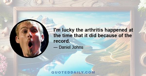 I'm lucky the arthritis happened at the time that it did because of the record.