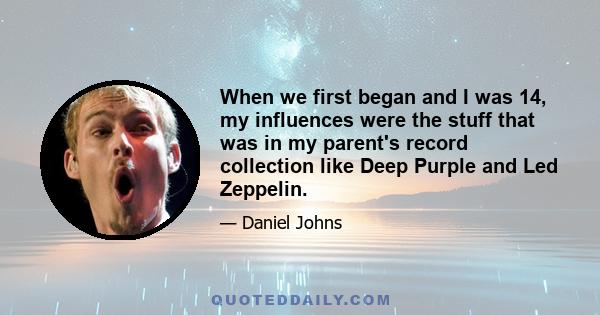 When we first began and I was 14, my influences were the stuff that was in my parent's record collection like Deep Purple and Led Zeppelin.