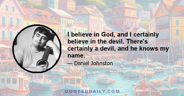 I believe in God, and I certainly believe in the devil. There's certainly a devil, and he knows my name.