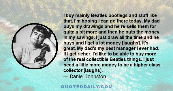 I buy mainly Beatles bootlegs and stuff like that. I'm hoping I can go there today. My dad buys my drawings and he re-sells them for quite a bit more and then he puts the money in my savings. I just draw all the time