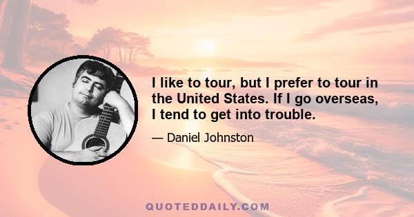 I like to tour, but I prefer to tour in the United States. If I go overseas, I tend to get into trouble.