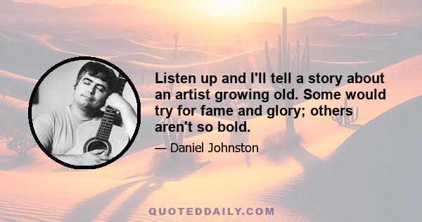 Listen up and I'll tell a story about an artist growing old. Some would try for fame and glory; others aren't so bold.