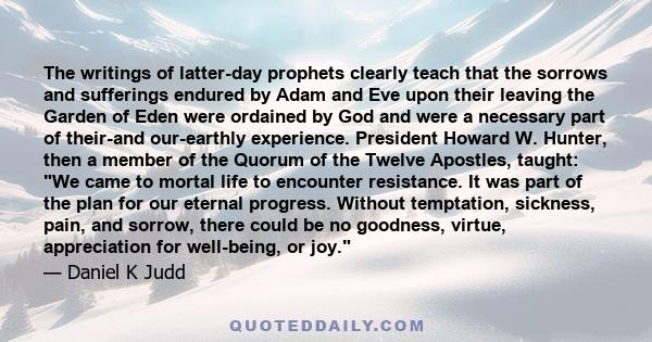 The writings of latter-day prophets clearly teach that the sorrows and sufferings endured by Adam and Eve upon their leaving the Garden of Eden were ordained by God and were a necessary part of their-and our-earthly