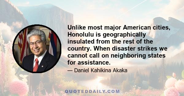 Unlike most major American cities, Honolulu is geographically insulated from the rest of the country. When disaster strikes we cannot call on neighboring states for assistance.