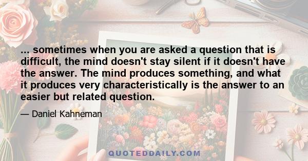 ... sometimes when you are asked a question that is difficult, the mind doesn't stay silent if it doesn't have the answer. The mind produces something, and what it produces very characteristically is the answer to an