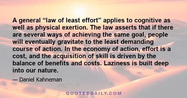 A general “law of least effort” applies to cognitive as well as physical exertion. The law asserts that if there are several ways of achieving the same goal, people will eventually gravitate to the least demanding