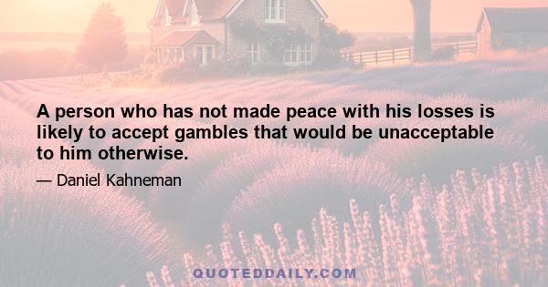 A person who has not made peace with his losses is likely to accept gambles that would be unacceptable to him otherwise.