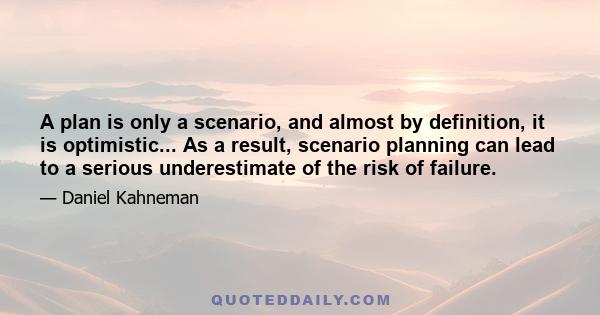 A plan is only a scenario, and almost by definition, it is optimistic... As a result, scenario planning can lead to a serious underestimate of the risk of failure.