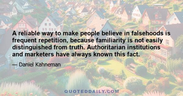 A reliable way to make people believe in falsehoods is frequent repetition, because familiarity is not easily distinguished from truth. Authoritarian institutions and marketers have always known this fact.