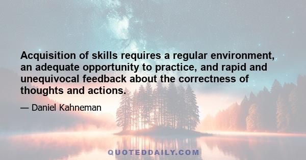 Acquisition of skills requires a regular environment, an adequate opportunity to practice, and rapid and unequivocal feedback about the correctness of thoughts and actions.