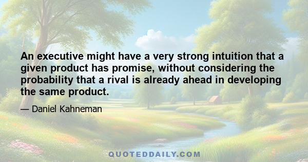 An executive might have a very strong intuition that a given product has promise, without considering the probability that a rival is already ahead in developing the same product.